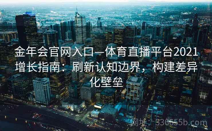 金年会官网入口—体育直播平台2021增长指南：刷新认知边界，构建差异化壁垒