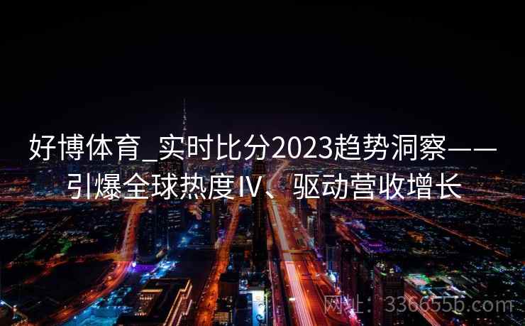 好博体育_实时比分2023趋势洞察——引爆全球热度Ⅳ、驱动营收增长