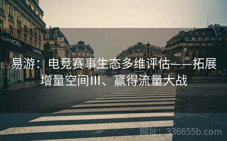 易游：电竞赛事生态多维评估——拓展增量空间Ⅲ、赢得流量大战