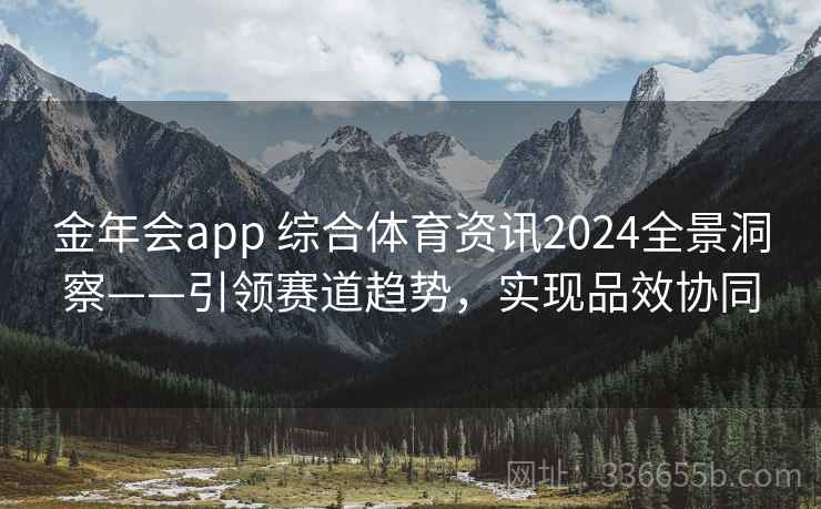 金年会app 综合体育资讯2024全景洞察——引领赛道趋势，实现品效协同