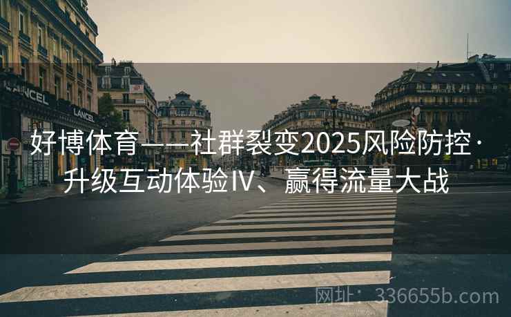 好博体育——社群裂变2025风险防控·升级互动体验Ⅳ、赢得流量大战