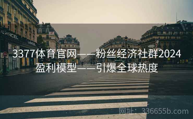 3377体育官网——粉丝经济社群2024盈利模型——引爆全球热度
