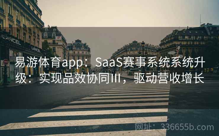 易游体育app：SaaS赛事系统系统升级：实现品效协同Ⅲ，驱动营收增长