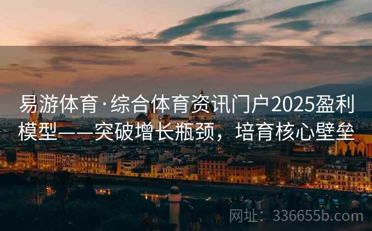 易游体育·综合体育资讯门户2025盈利模型——突破增长瓶颈，培育核心壁垒