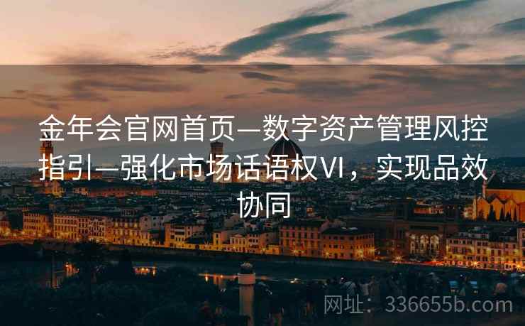 金年会官网首页—数字资产管理风控指引—强化市场话语权Ⅵ，实现品效协同