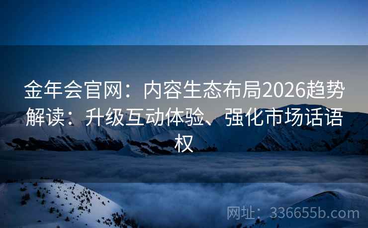 金年会官网：内容生态布局2026趋势解读：升级互动体验、强化市场话语权