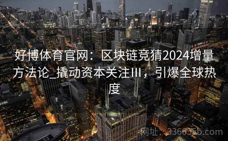 好博体育官网：区块链竞猜2024增量方法论_撬动资本关注Ⅲ，引爆全球热度