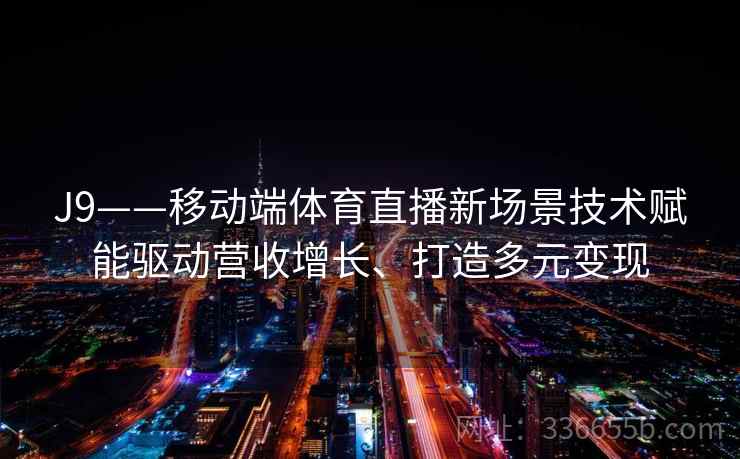 J9——移动端体育直播新场景技术赋能驱动营收增长、打造多元变现