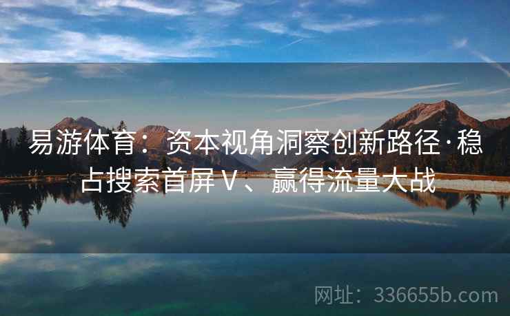 易游体育：资本视角洞察创新路径·稳占搜索首屏Ⅴ、赢得流量大战