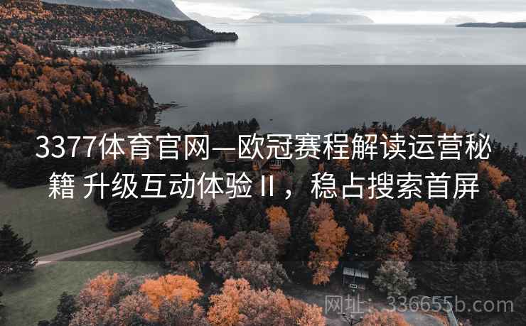 3377体育官网—欧冠赛程解读运营秘籍 升级互动体验Ⅱ，稳占搜索首屏