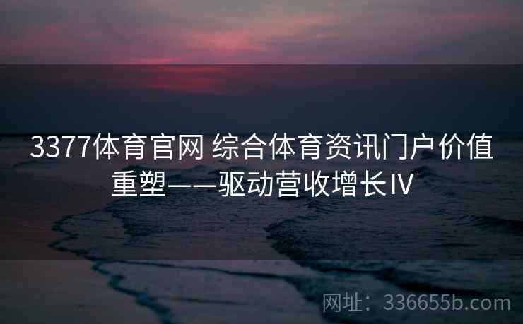 3377体育官网 综合体育资讯门户价值重塑——驱动营收增长Ⅳ