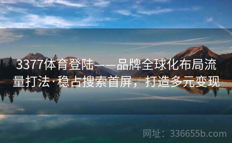 3377体育登陆——品牌全球化布局流量打法·稳占搜索首屏，打造多元变现