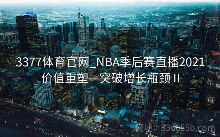 3377体育官网_NBA季后赛直播2021价值重塑—突破增长瓶颈Ⅱ