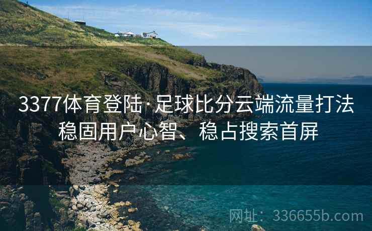 3377体育登陆·足球比分云端流量打法 稳固用户心智、稳占搜索首屏