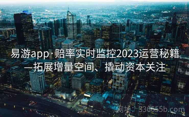易游app·赔率实时监控2023运营秘籍—拓展增量空间、撬动资本关注
