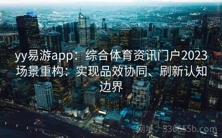 yy易游app：综合体育资讯门户2023场景重构：实现品效协同、刷新认知边界