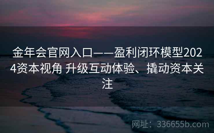 金年会官网入口——盈利闭环模型2024资本视角 升级互动体验、撬动资本关注