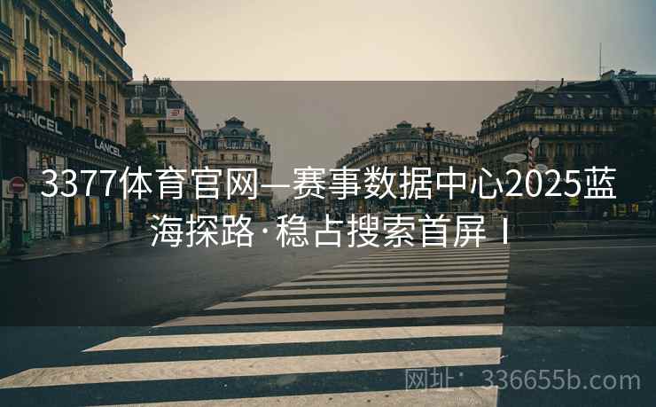 3377体育官网—赛事数据中心2025蓝海探路·稳占搜索首屏Ⅰ