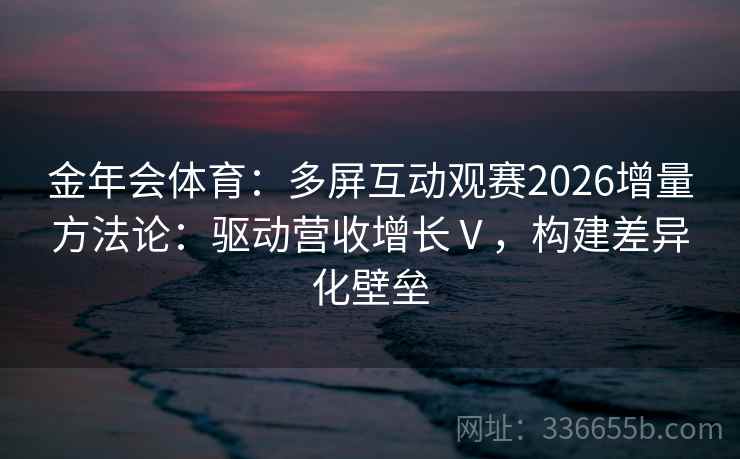 金年会体育：多屏互动观赛2026增量方法论：驱动营收增长Ⅴ，构建差异化壁垒