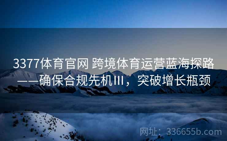 3377体育官网 跨境体育运营蓝海探路——确保合规先机Ⅲ，突破增长瓶颈