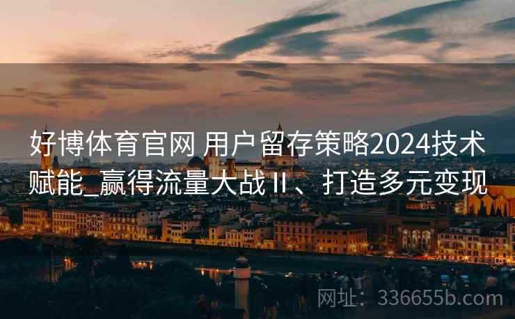 好博体育官网 用户留存策略2024技术赋能_赢得流量大战Ⅱ、打造多元变现