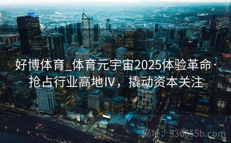 好博体育_体育元宇宙2025体验革命·抢占行业高地Ⅳ，撬动资本关注