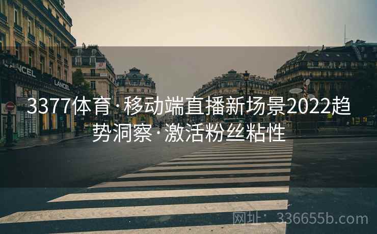 3377体育·移动端直播新场景2022趋势洞察·激活粉丝粘性