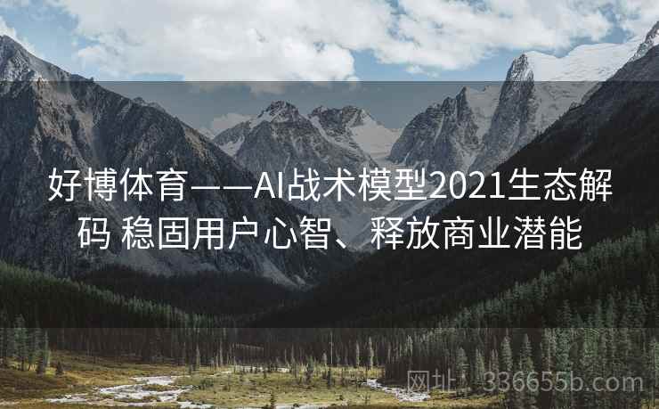 好博体育——AI战术模型2021生态解码 稳固用户心智、释放商业潜能