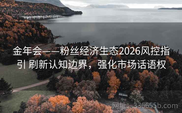 金年会——粉丝经济生态2026风控指引 刷新认知边界，强化市场话语权