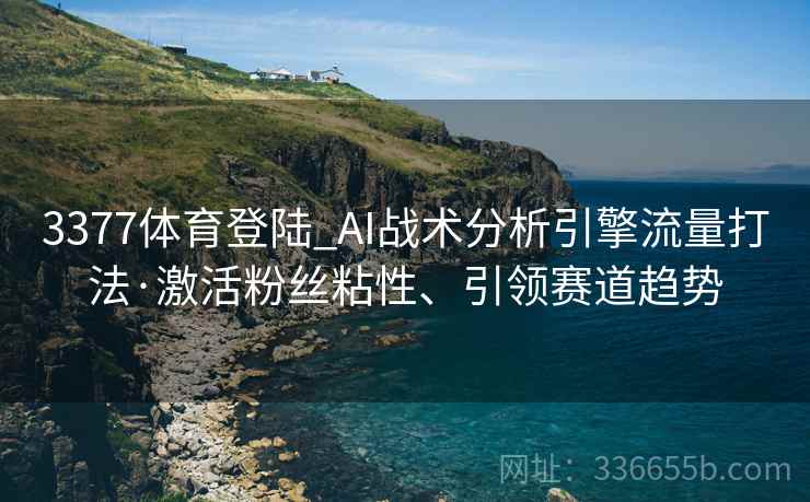 3377体育登陆_AI战术分析引擎流量打法·激活粉丝粘性、引领赛道趋势