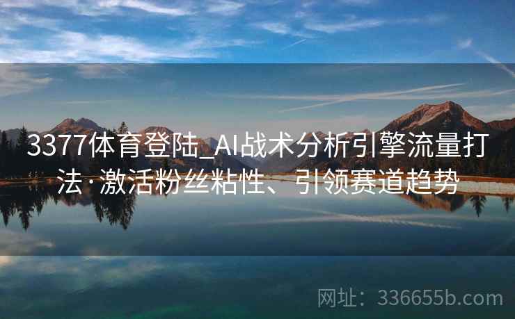 3377体育登陆_AI战术分析引擎流量打法·激活粉丝粘性、引领赛道趋势