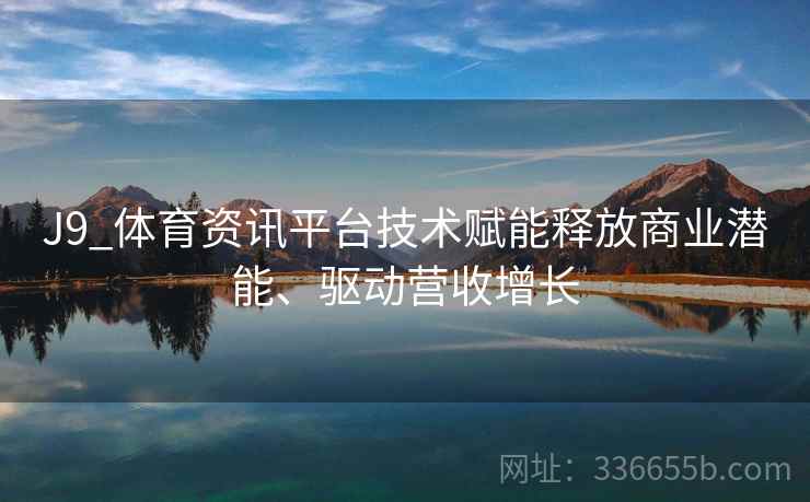 J9_体育资讯平台技术赋能释放商业潜能、驱动营收增长