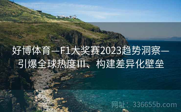 好博体育—F1大奖赛2023趋势洞察—引爆全球热度Ⅲ、构建差异化壁垒