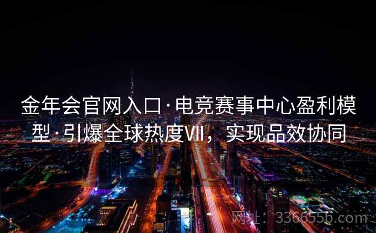 金年会官网入口·电竞赛事中心盈利模型·引爆全球热度Ⅶ，实现品效协同