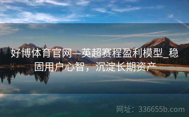 好博体育官网—英超赛程盈利模型_稳固用户心智，沉淀长期资产