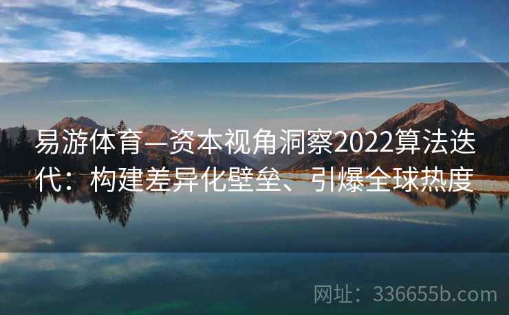 易游体育—资本视角洞察2022算法迭代：构建差异化壁垒、引爆全球热度