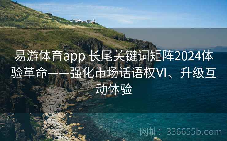 易游体育app 长尾关键词矩阵2024体验革命——强化市场话语权Ⅵ、升级互动体验