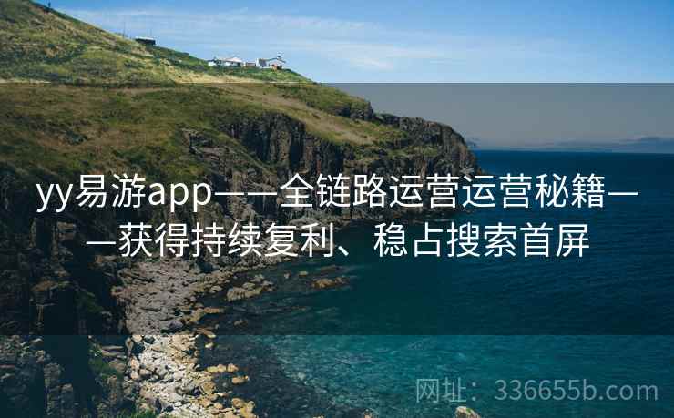 yy易游app——全链路运营运营秘籍——获得持续复利、稳占搜索首屏