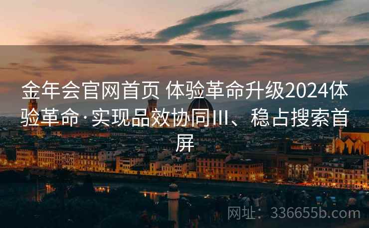 金年会官网首页 体验革命升级2024体验革命·实现品效协同Ⅲ、稳占搜索首屏