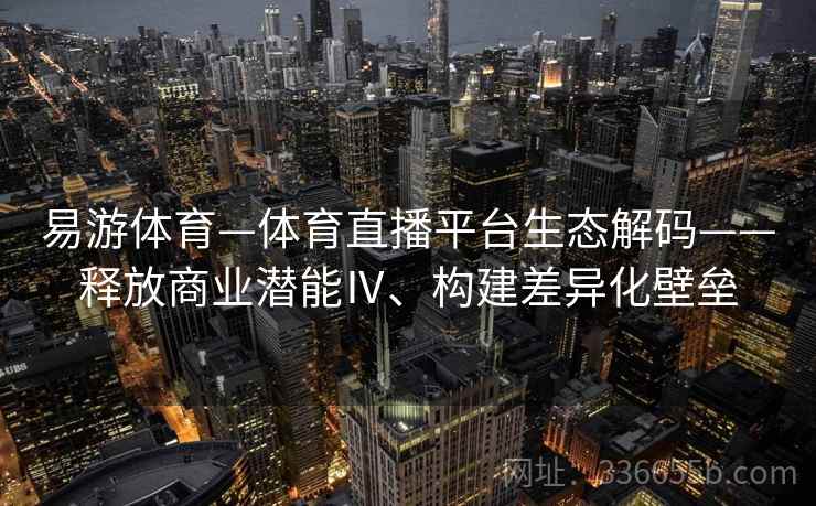 易游体育—体育直播平台生态解码——释放商业潜能Ⅳ、构建差异化壁垒
