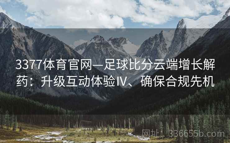 3377体育官网—足球比分云端增长解药：升级互动体验Ⅳ、确保合规先机