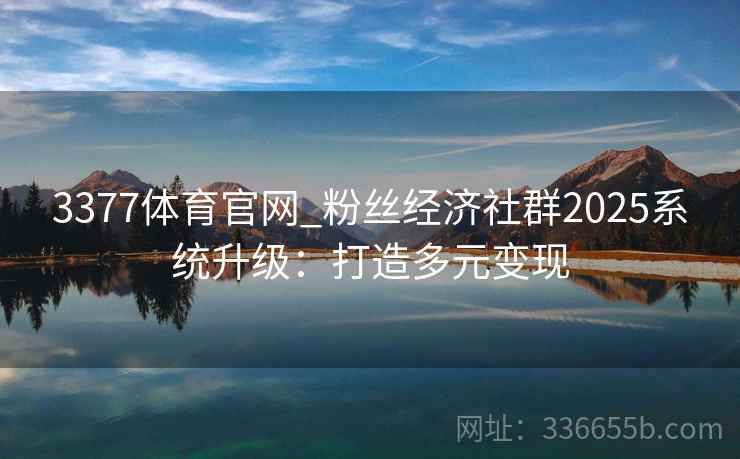 3377体育官网_粉丝经济社群2025系统升级：打造多元变现