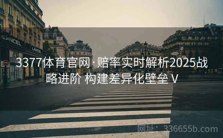 3377体育官网·赔率实时解析2025战略进阶 构建差异化壁垒Ⅴ